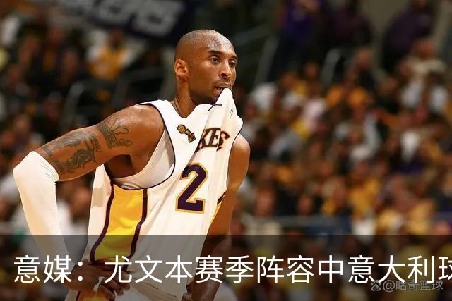 意媒：尤文本赛季阵容中意大利球员仅7人，为博斯曼法案后最少