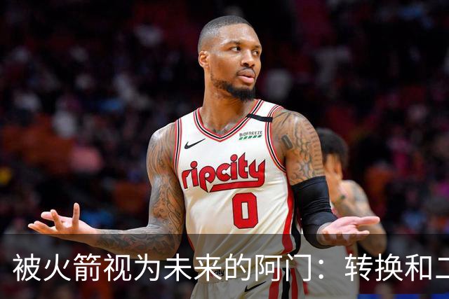 被火箭视为未来的阿门：转换和二次进攻威胁巨大，亟待强化投射