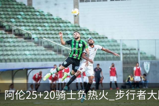 阿伦25+20骑士负热火 步行者大胜送活塞4连败